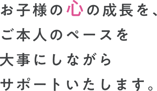 お子様の心の成長を、ご本人のペースを大事にしながらサポートいたします。