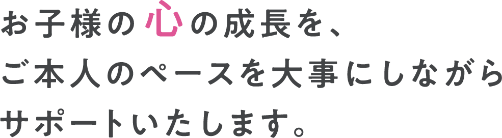 お子様の心の成長を、ご本人のペースを大事にしながらサポートいたします。